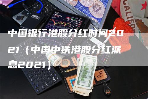 中国银行港股分红时间2021（中国中铁港股分红派息2021）