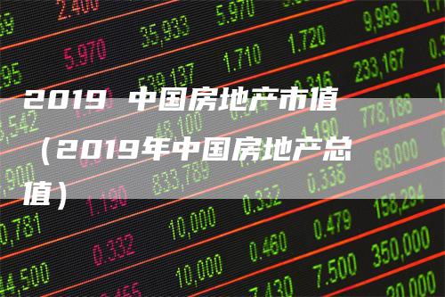 2019 中国房地产市值（2019年中国房地产总值）