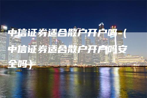 中信证券适合散户开户吗（中信证券适合散户开户吗安全吗）