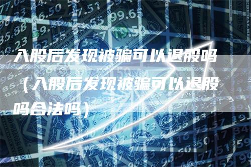 入股后发现被骗可以退股吗（入股后发现被骗可以退股吗合法吗）