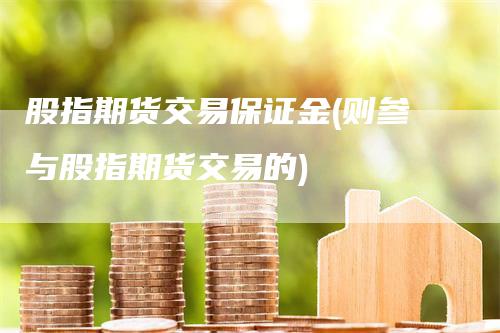 股指期货交易保证金(则参与股指期货交易的)