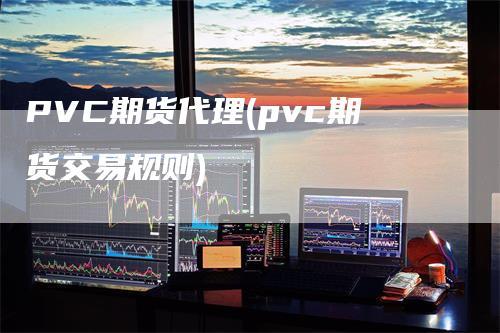 PVC期货代理(pvc期货交易规则)