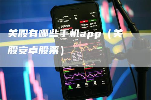 美股有哪些手机app（美股安卓股票）