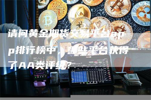 请问黄金期货交易平台app排行榜中，哪些平台获得了AA类评级？