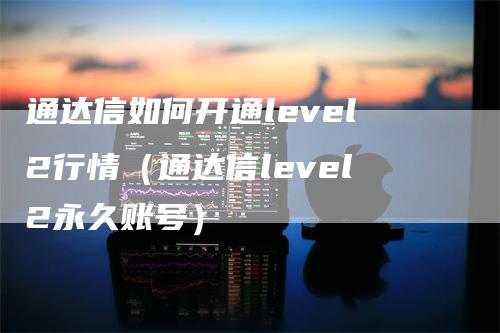 通达信如何开通level2行情（通达信level2永久账号）