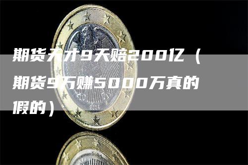 期货天才9天赔200亿（期货9万赚5000万真的假的）