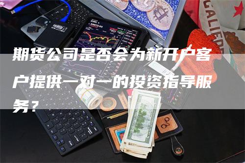 期货公司是否会为新开户客户提供一对一的投资指导服务？