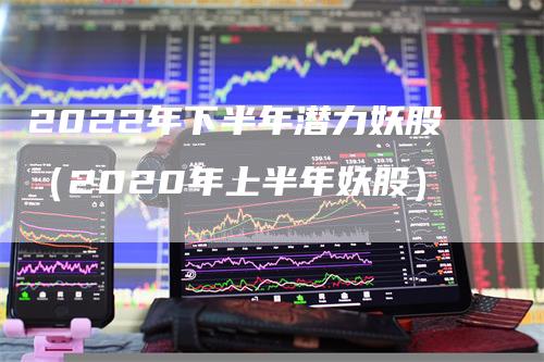 2022年下半年潜力妖股（2020年上半年妖股）