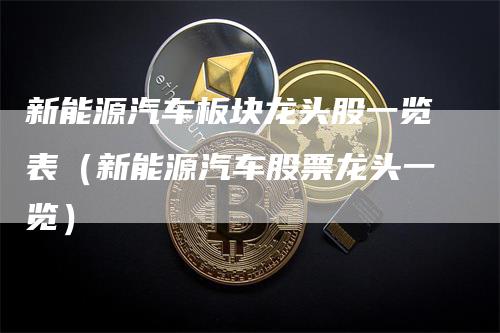 新能源汽车板块龙头股一览表（新能源汽车股票龙头一览）