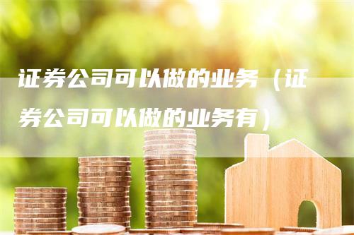 证券公司可以做的业务（证券公司可以做的业务有）