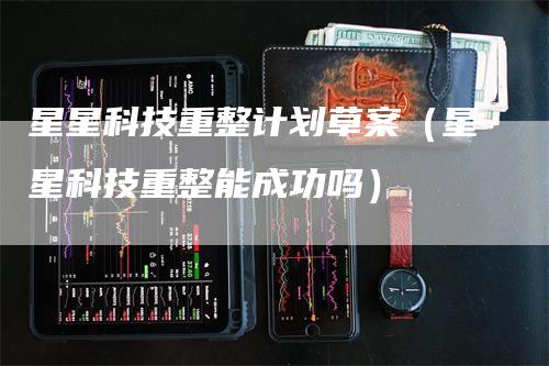 星星科技重整计划草案（星星科技重整能成功吗）