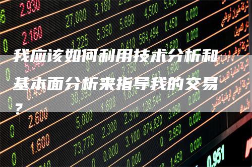 我应该如何利用技术分析和基本面分析来指导我的交易？