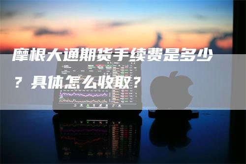 摩根大通期货手续费是多少？具体怎么收取？