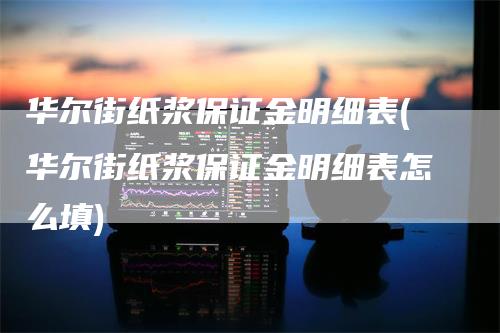 华尔街纸浆保证金明细表(华尔街纸浆保证金明细表怎么填)