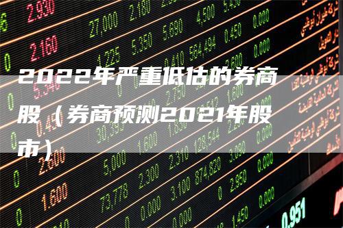 2022年严重低估的券商股（券商预测2021年股市）