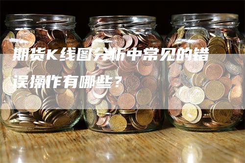 期货K线图分析中常见的错误操作有哪些？