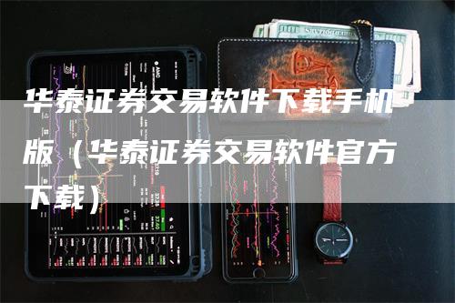 华泰证券交易软件下载手机版（华泰证券交易软件官方下载）