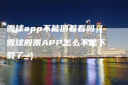 雪球app不能倒着看吗（雪球股票APP怎么不能下载了_）