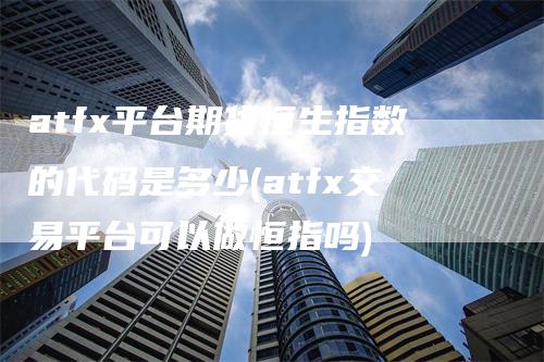 atfx平台期货恒生指数的代码是多少(atfx交易平台可以做恒指吗)