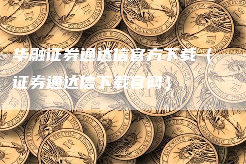 华融证券通达信官方下载（证券通达信下载官网）