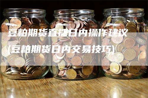 豆粕期货直播日内操作建议(豆粕期货日内交易技巧)