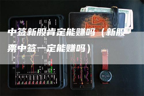 中签新股肯定能赚吗（新股票中签一定能赚吗）