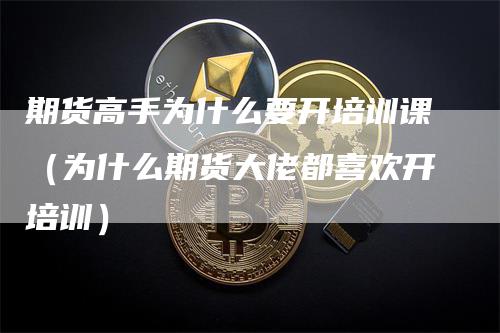 期货高手为什么要开培训课（为什么期货大佬都喜欢开培训）