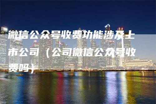 微信公众号收费功能涉及上市公司（公司微信公众号收费吗）