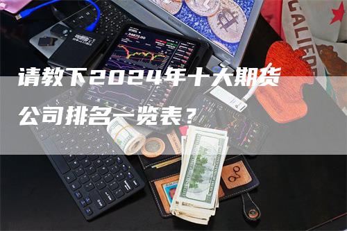 请教下2024年十大期货公司排名一览表？