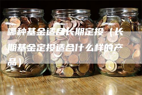 哪种基金适合长期定投（长期基金定投适合什么样的产品）