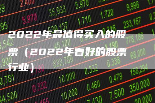 2022年最值得买入的股票（2022年看好的股票行业）