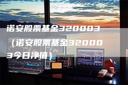 诺安股票基金320003（诺安股票基金320003今日净值）