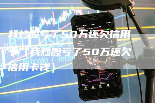 我炒股亏了50万还欠信用卡（我炒股亏了50万还欠信用卡钱）