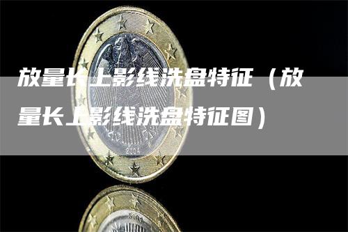 放量长上影线洗盘特征（放量长上影线洗盘特征图）