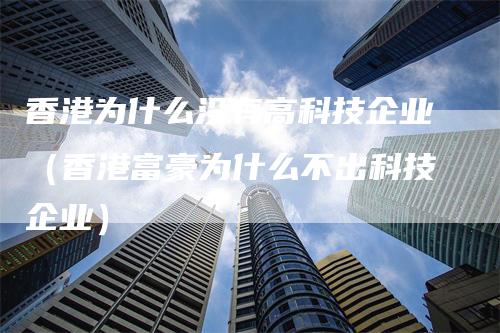 香港为什么没有高科技企业（香港富豪为什么不出科技企业）