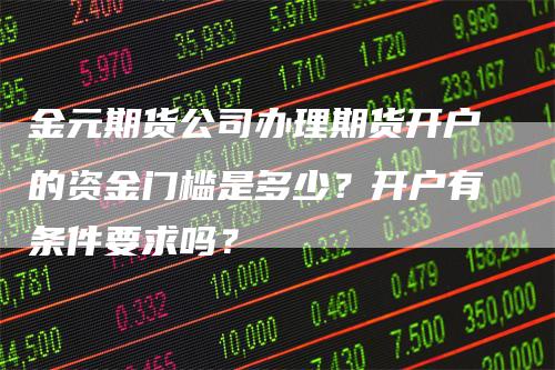 金元期货公司办理期货开户的资金门槛是多少？开户有条件要求吗？