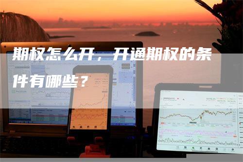 期权怎么开，开通期权的条件有哪些？
