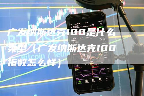 广发纳斯达克100是什么类型（广发纳斯达克100指数怎么样）