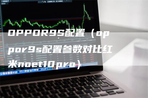 OPPOR9S配置（oppor9s配置参数对比红米noet10pro）