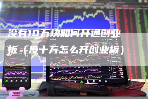 没有10万块如何开通创业板（没十万怎么开创业板）