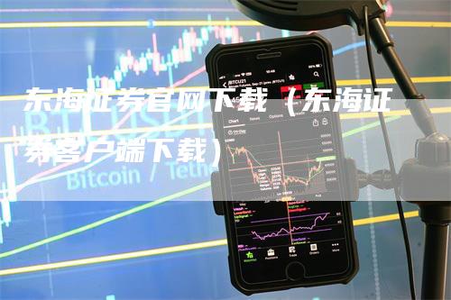 东海证券官网下载（东海证券客户端下载）