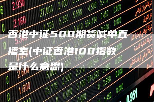 香港中证500期货喊单直播室(中证香港100指数是什么意思)