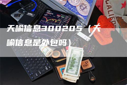 天喻信息300205（天喻信息是外包吗）