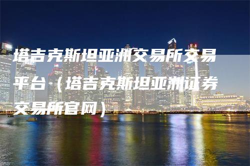 塔吉克斯坦亚洲交易所交易平台（塔吉克斯坦亚洲证券交易所官网）