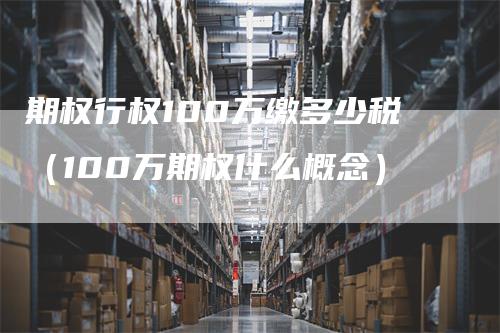 期权行权100万缴多少税（100万期权什么概念）