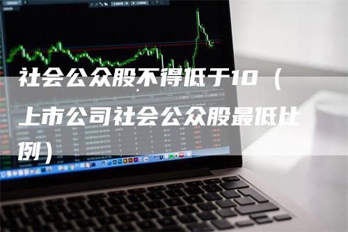 社会公众股不得低于10（上市公司社会公众股最低比例）