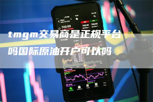 tmgm交易商是正规平台吗国际原油开户可以吗