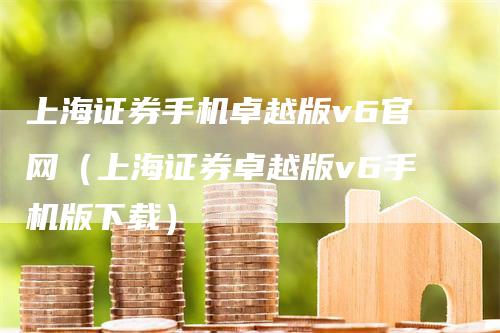 上海证券手机卓越版v6官网（上海证券卓越版v6手机版下载）