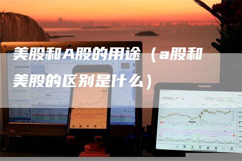 美股和A股的用途（a股和美股的区别是什么）