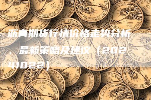 沥青期货行情价格走势分析，最新策略及建议（20241022）